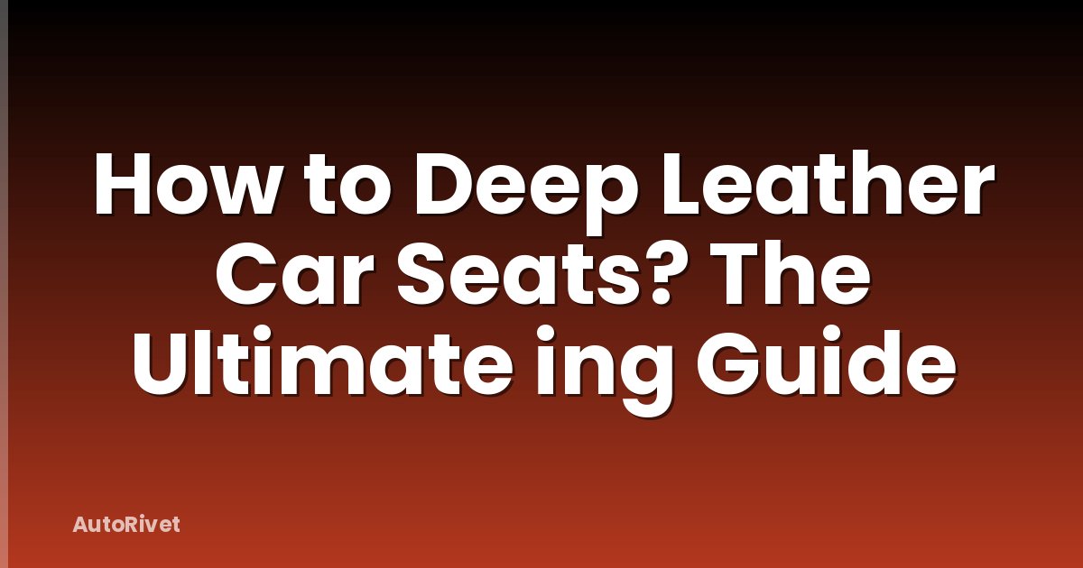 How to Deep Leather Car Seats? The Ultimate ing Guide
