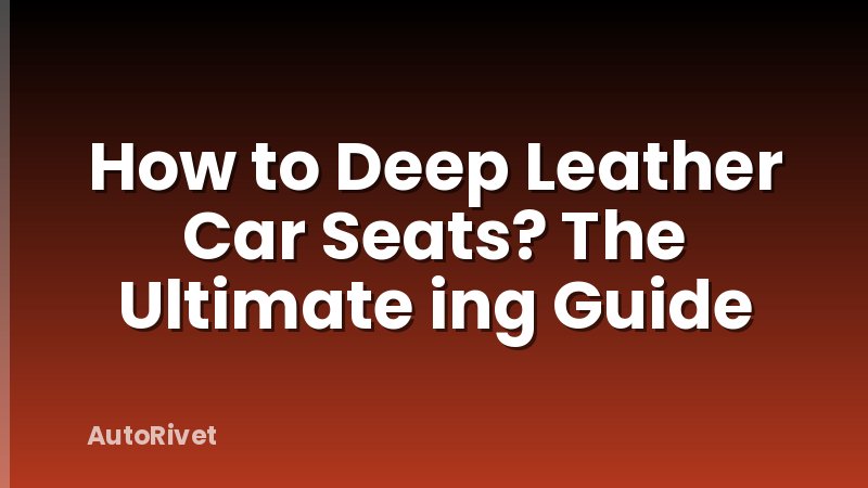 How to Deep Leather Car Seats? The Ultimate ing Guide