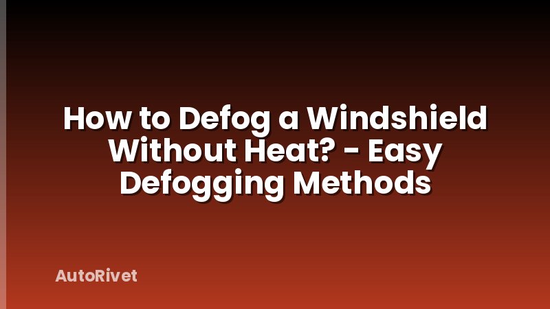 How to Defog a Windshield Without Heat? - Easy Defogging Methods