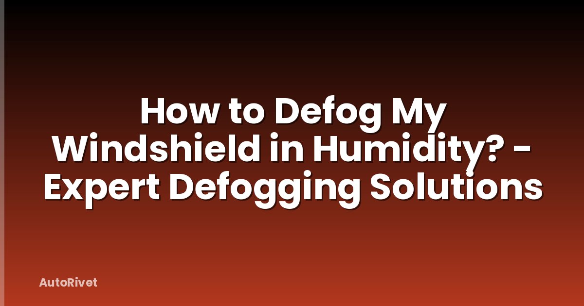 How to Defog My Windshield in Humidity? - Expert Defogging Solutions