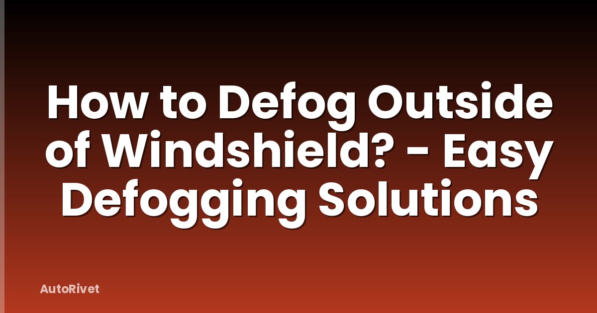 How to Defog Outside of Windshield? - Easy Defogging Solutions