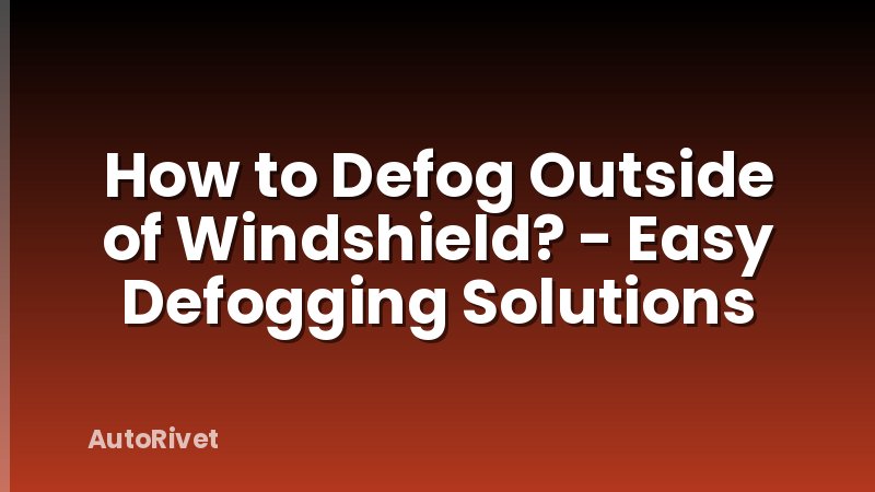 How to Defog Outside of Windshield? - Easy Defogging Solutions