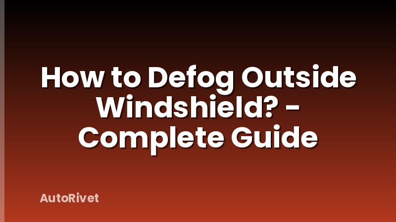 How to Defog Outside Windshield? - Complete Guide