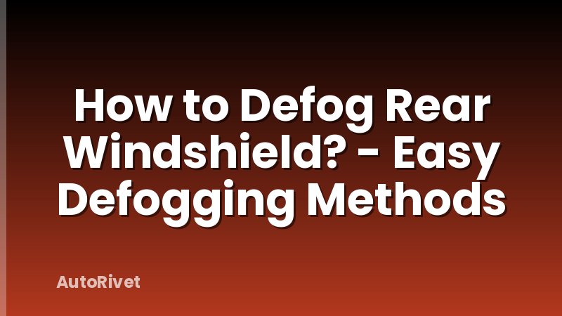 How to Defog Rear Windshield? - Easy Defogging Methods