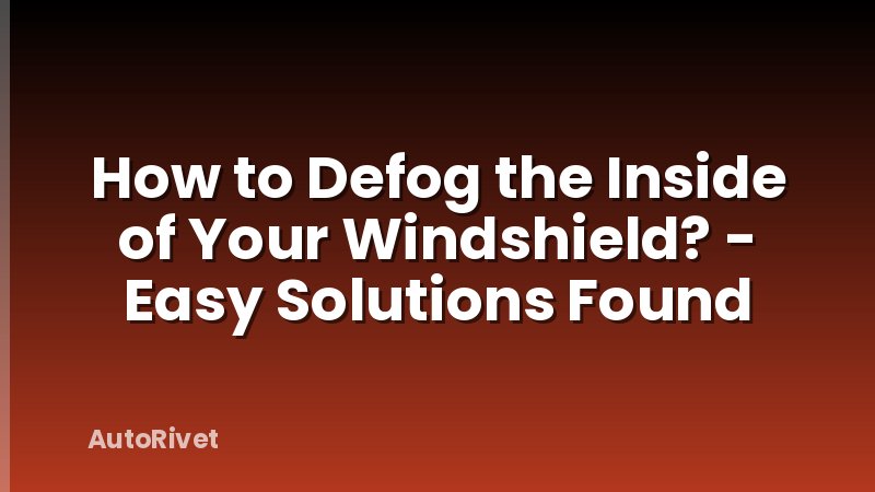 How to Defog the Inside of Your Windshield? - Easy Solutions Found