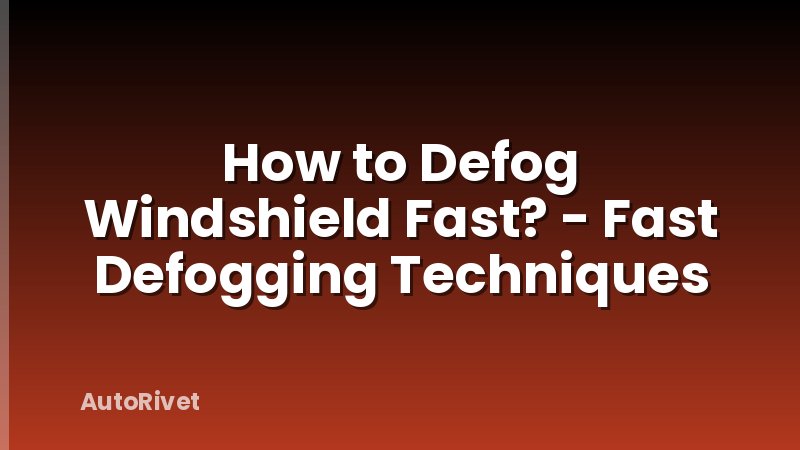 How to Defog Windshield Fast? - Fast Defogging Techniques