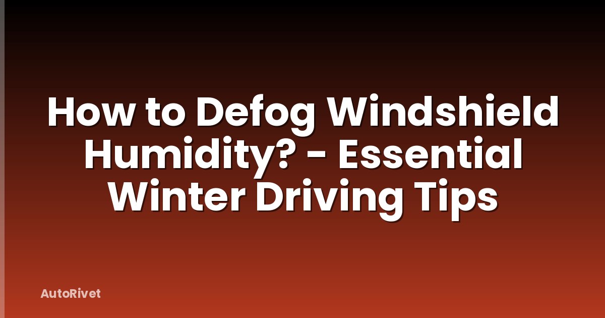 How to Defog Windshield Humidity? - Essential Winter Driving Tips