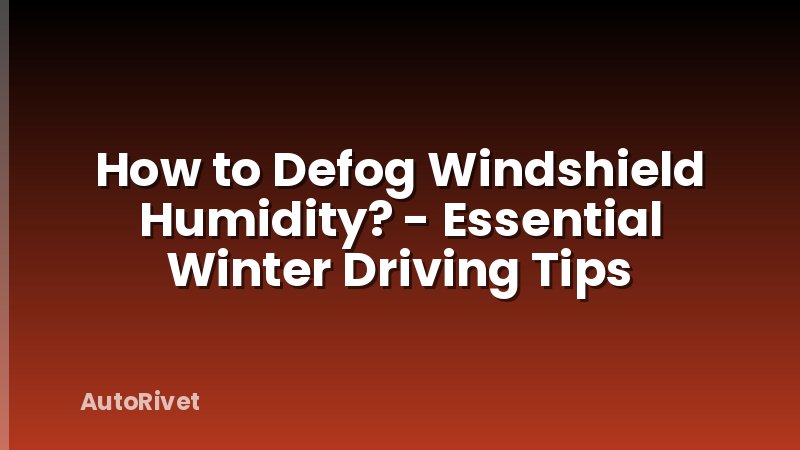 How to Defog Windshield Humidity? - Essential Winter Driving Tips