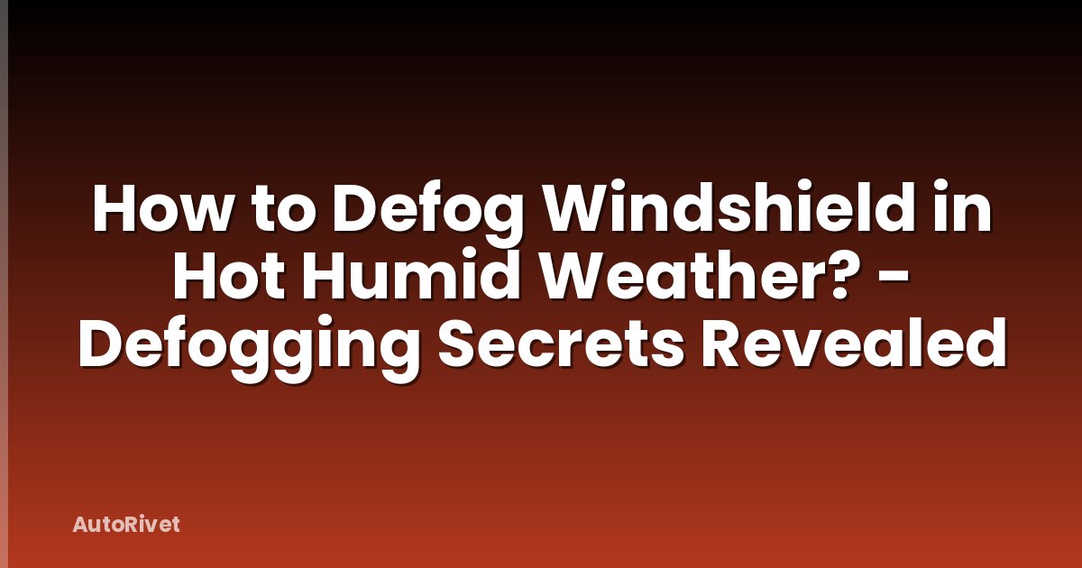 How to Defog Windshield in Hot Humid Weather? - Defogging Secrets Revealed