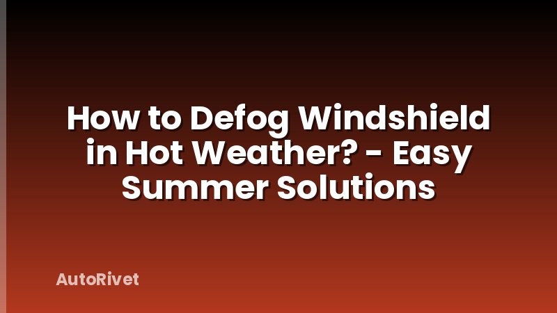 How to Defog Windshield in Hot Weather? - Easy Summer Solutions