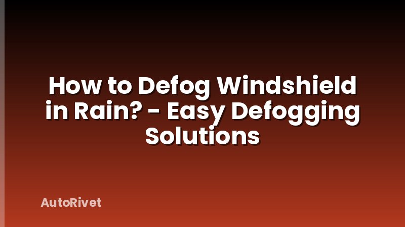 How to Defog Windshield in Rain? - Easy Defogging Solutions