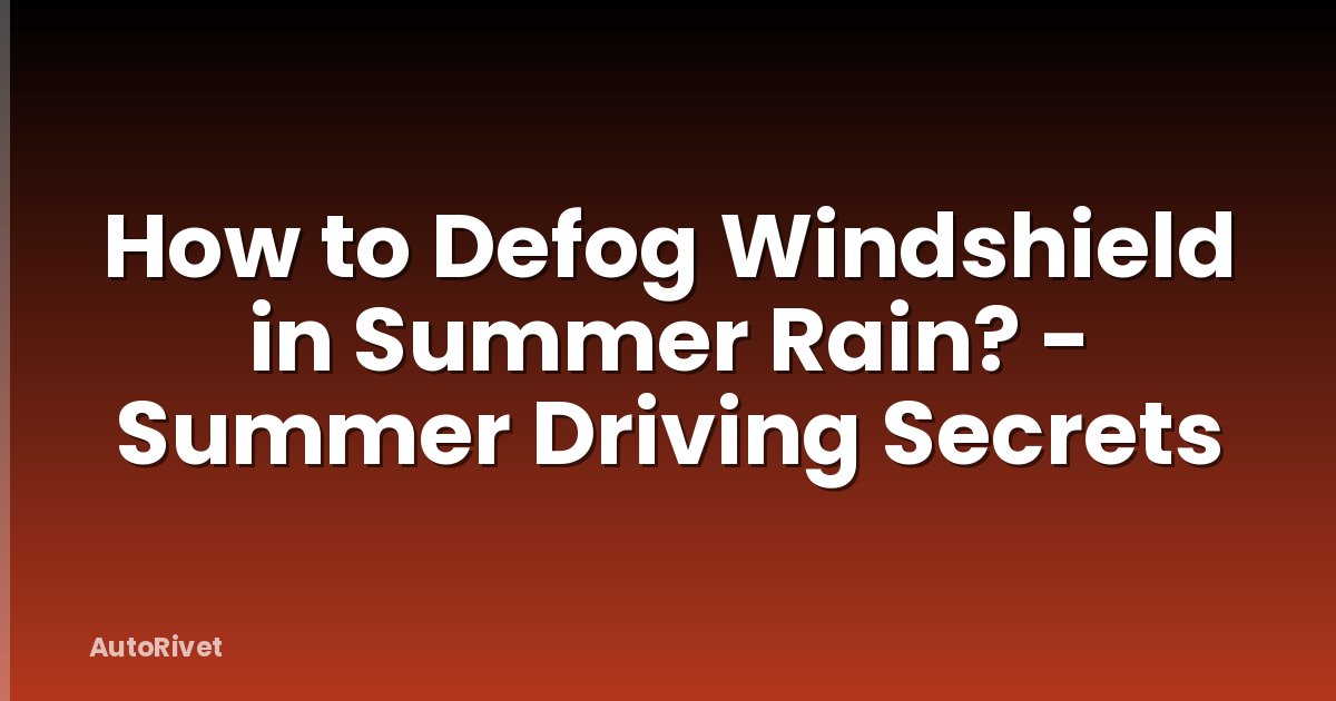 How to Defog Windshield in Summer Rain? - Summer Driving Secrets