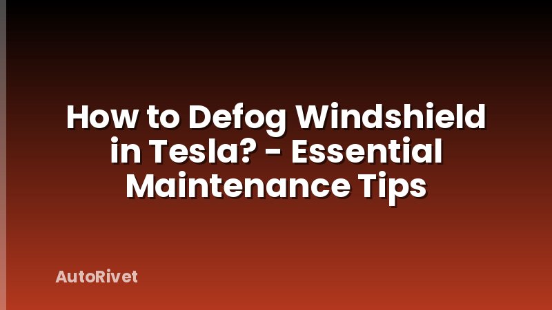 How to Defog Windshield in Tesla? - Essential Maintenance Tips