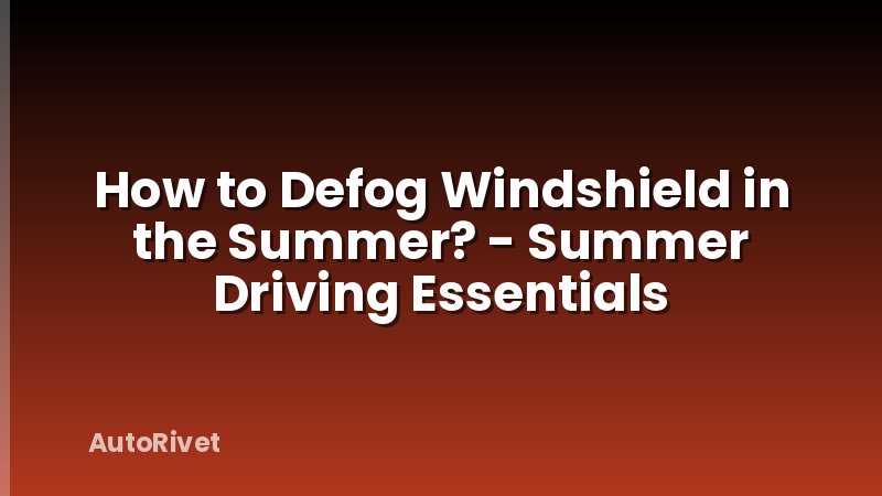 How to Defog Windshield in the Summer? - Summer Driving Essentials