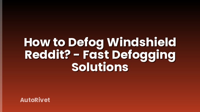How to Defog Windshield Reddit? - Fast Defogging Solutions