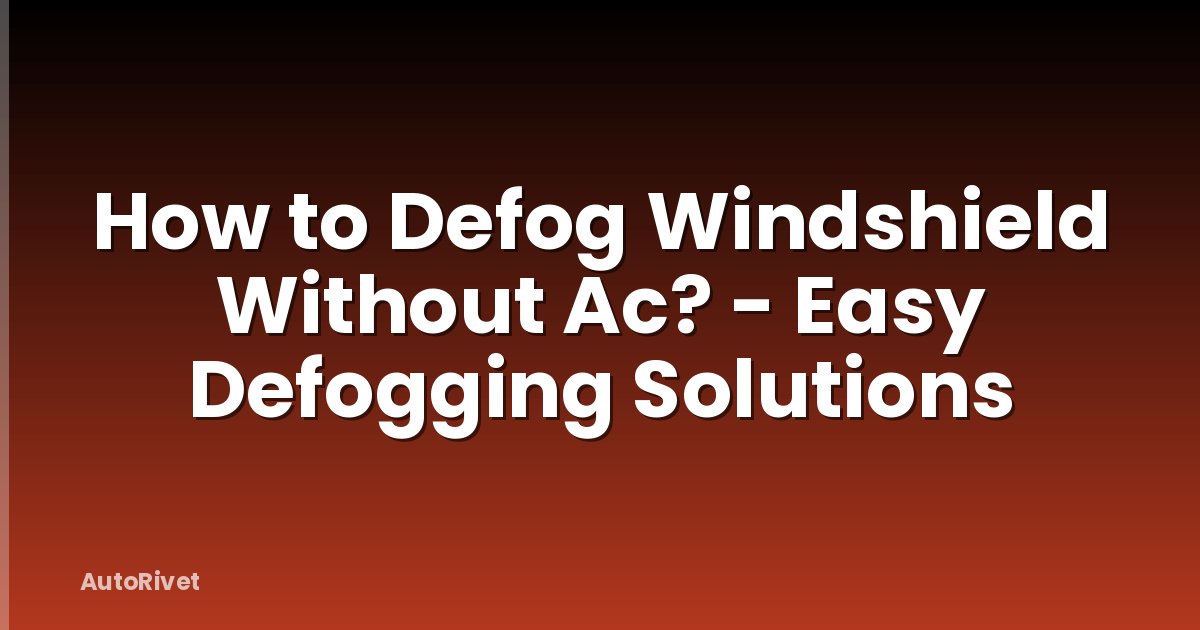 How to Defog Windshield Without Ac? - Easy Defogging Solutions