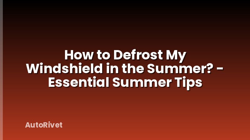 How to Defrost My Windshield in the Summer? - Essential Summer Tips