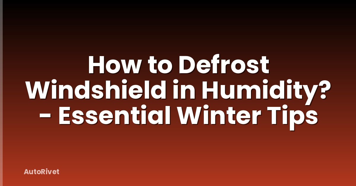 How to Defrost Windshield in Humidity? - Essential Winter Tips