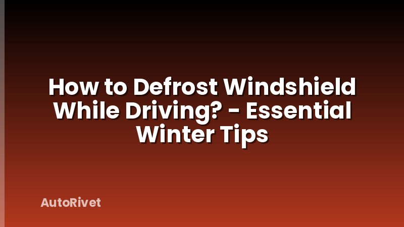 How to Defrost Windshield While Driving? - Essential Winter Tips