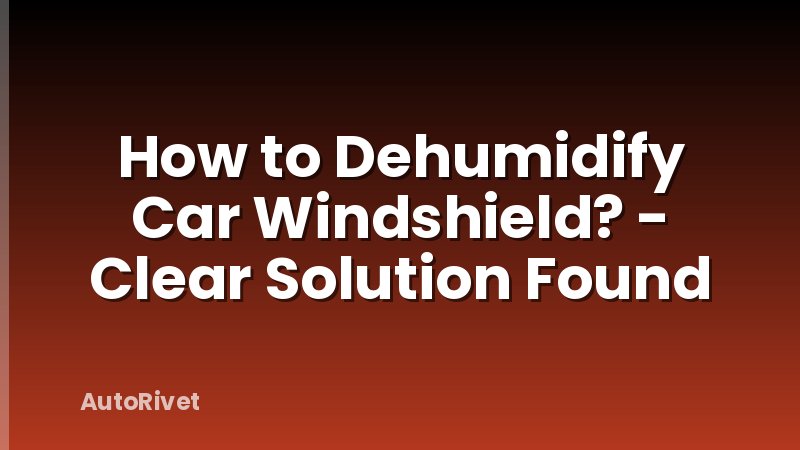 How to Dehumidify Car Windshield? - Clear Solution Found