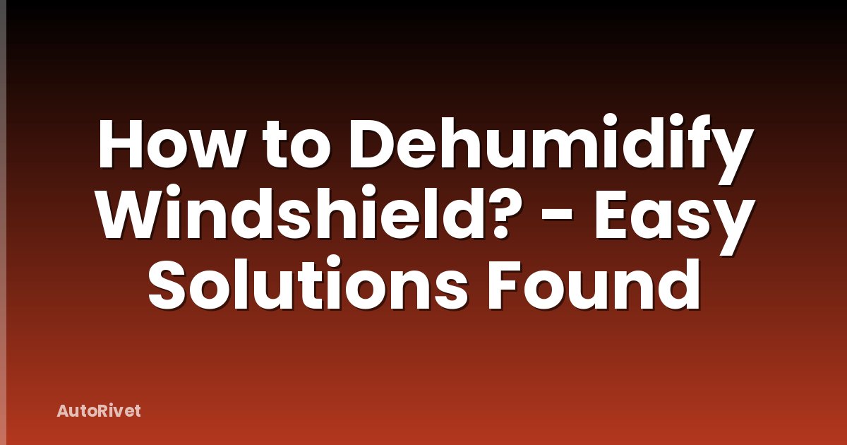 How to Dehumidify Windshield? - Easy Solutions Found