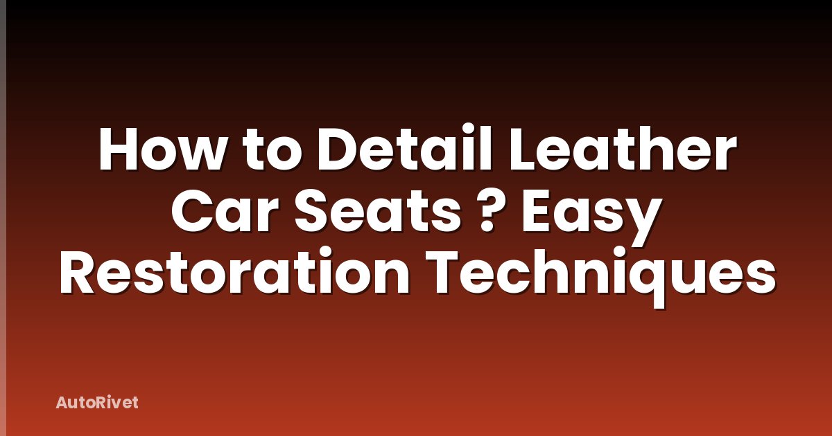 How to Detail Leather Car Seats ? Easy Restoration Techniques