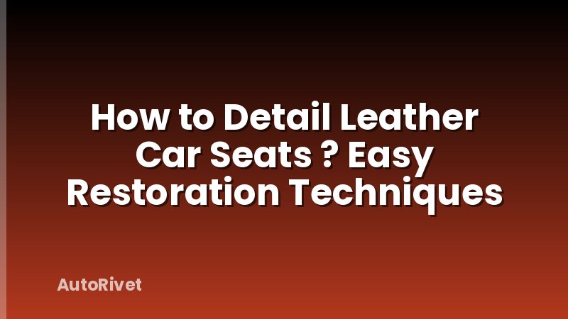 How to Detail Leather Car Seats ? Easy Restoration Techniques