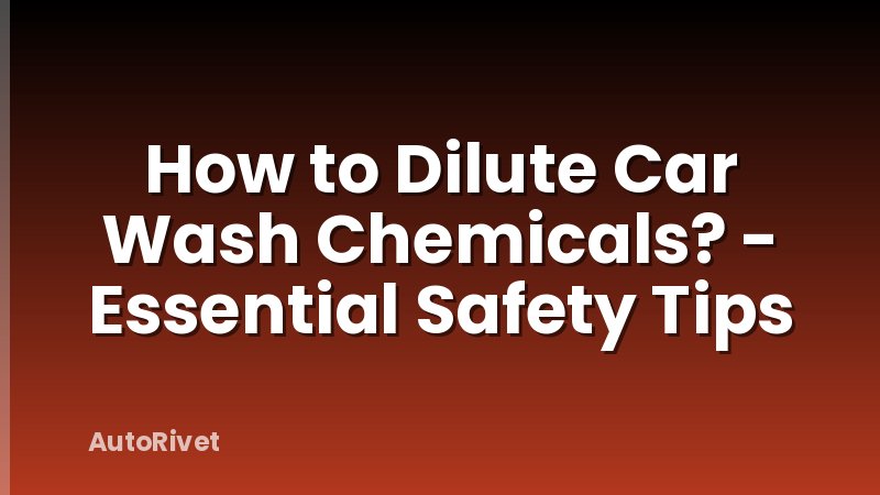 How to Dilute Car Wash Chemicals? - Essential Safety Tips