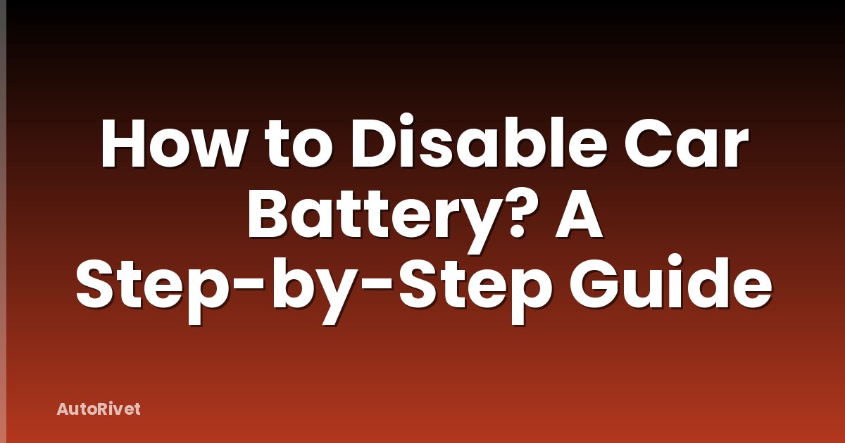 How to Disable Car Battery? A Step-by-Step Guide