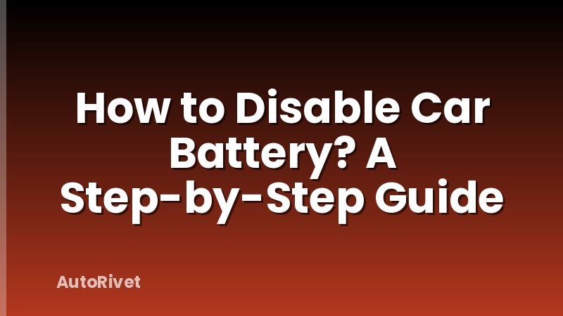 How to Disable Car Battery? A Step-by-Step Guide