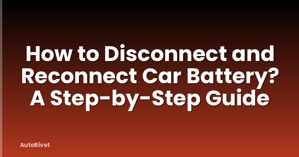 How to Disconnect and Reconnect Car Battery? A Step-by-Step Guide