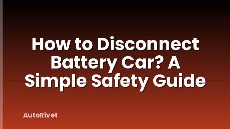 How to Disconnect Battery Car? A Simple Safety Guide