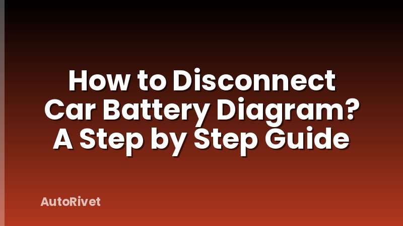 How to Disconnect Car Battery Diagram? A Step by Step Guide