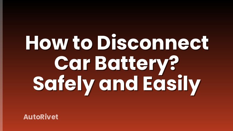 How to Disconnect Car Battery? Safely and Easily