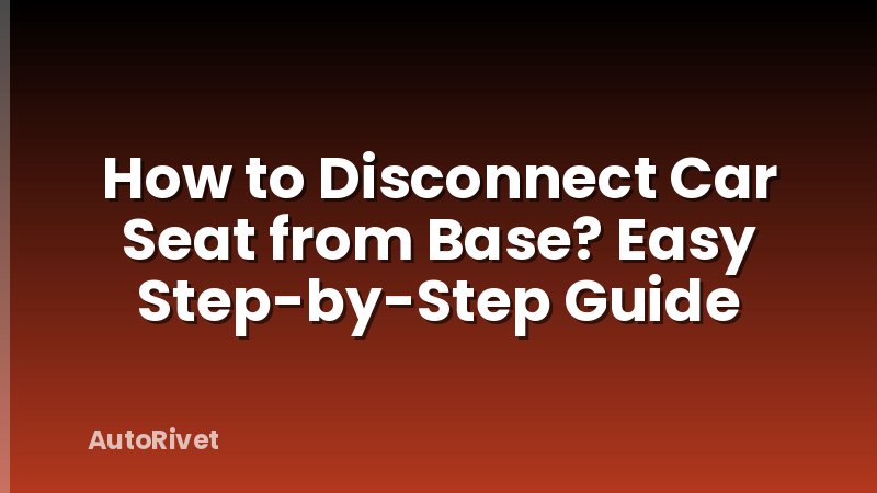 How to Disconnect Car Seat from Base? Easy Step-by-Step Guide
