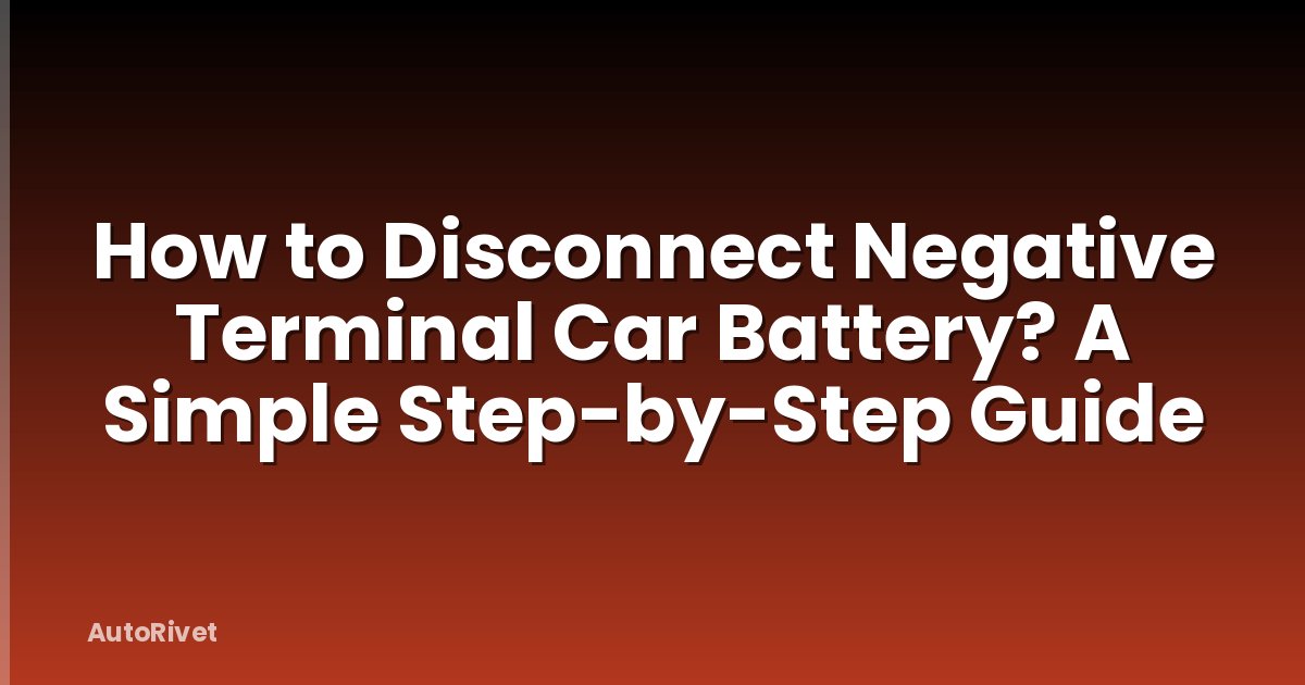 How to Disconnect Negative Terminal Car Battery? A Simple Step-by-Step Guide
