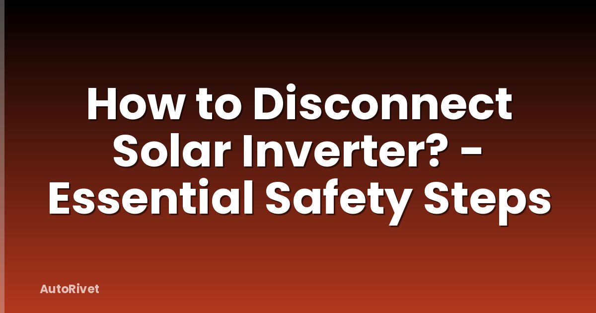 How to Disconnect Solar Inverter? - Essential Safety Steps