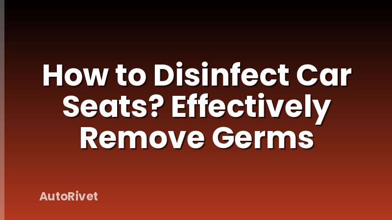 How to Disinfect Car Seats? Effectively Remove Germs
