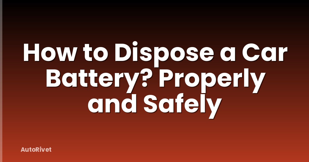 How to Dispose a Car Battery? Properly and Safely