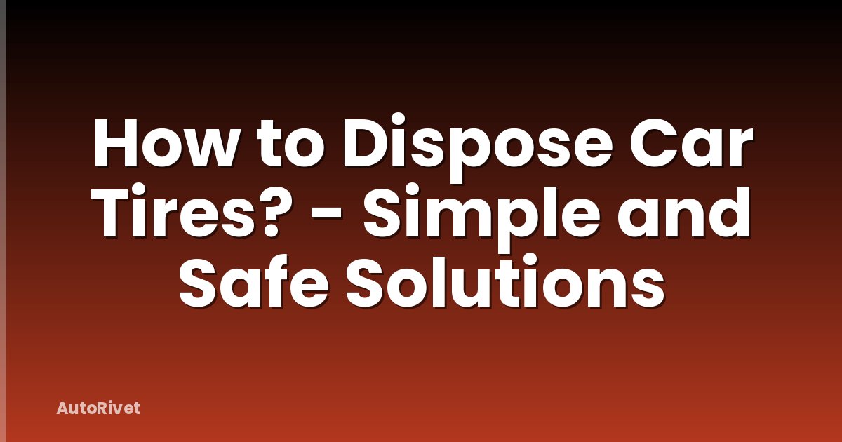 How to Dispose Car Tires? - Simple and Safe Solutions