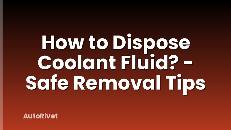 How to Dispose Coolant Fluid? - Safe Removal Tips