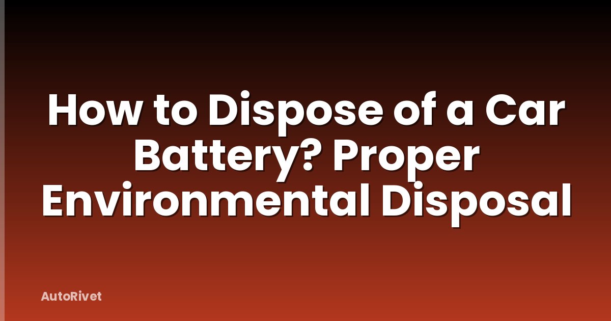How to Dispose of a Car Battery? Proper Environmental Disposal