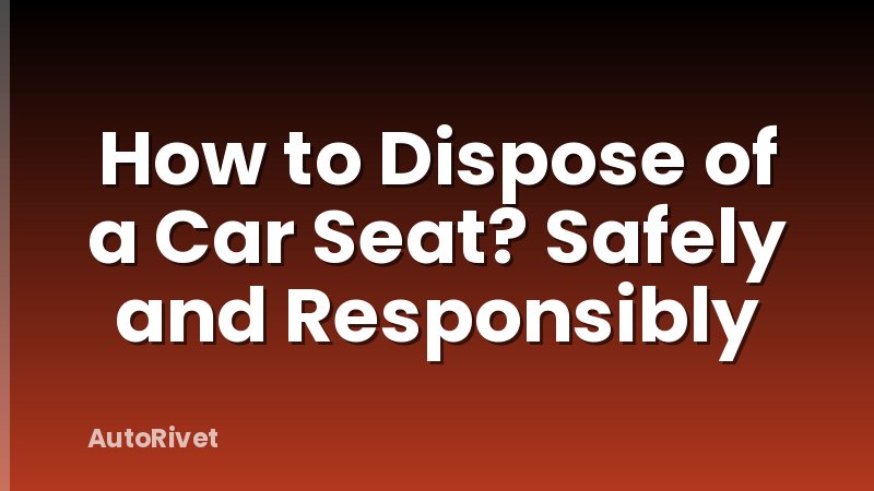 How to Dispose of a Car Seat? Safely and Responsibly