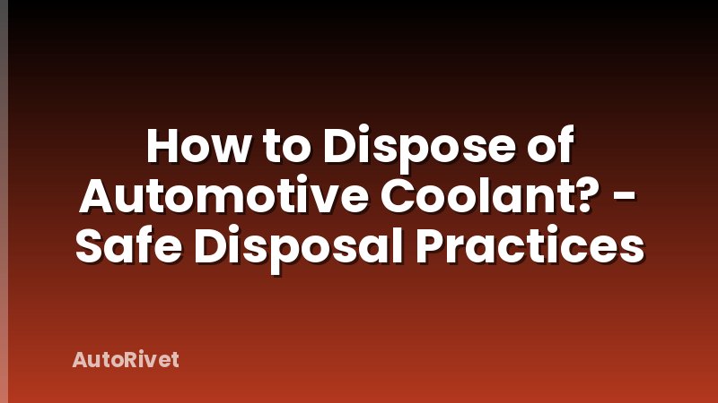 How to Dispose of Automotive Coolant? - Safe Disposal Practices