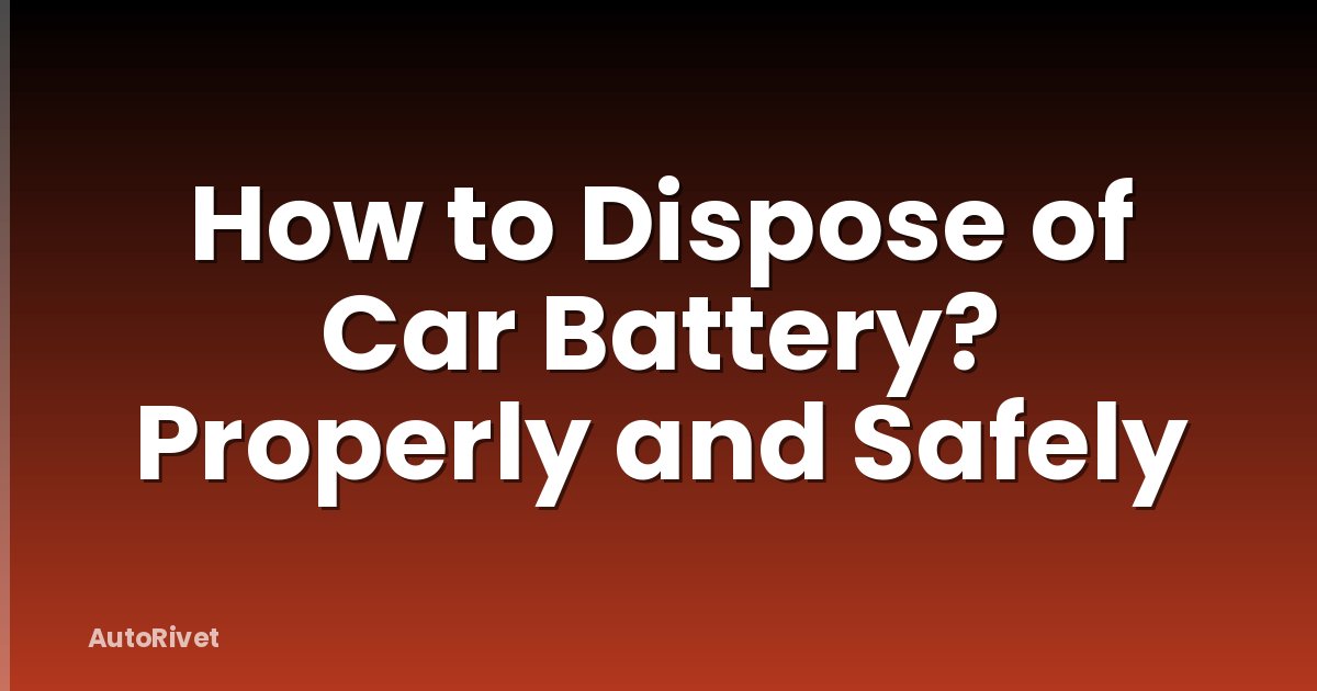 How to Dispose of Car Battery? Properly and Safely
