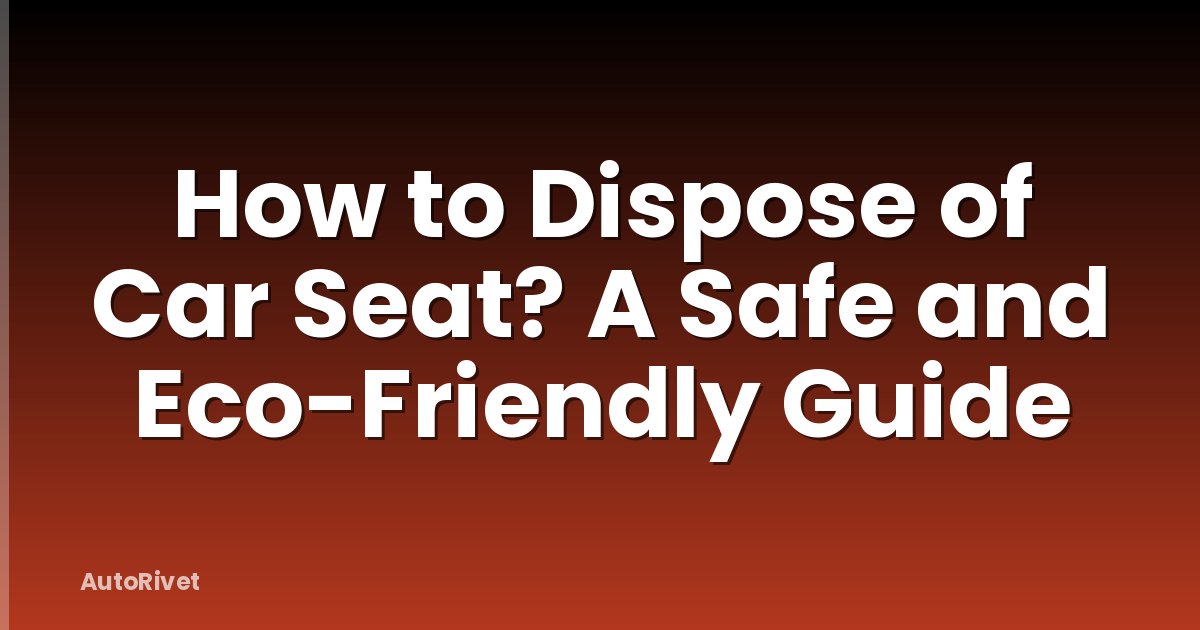 How to Dispose of Car Seat? A Safe and Eco-Friendly Guide
