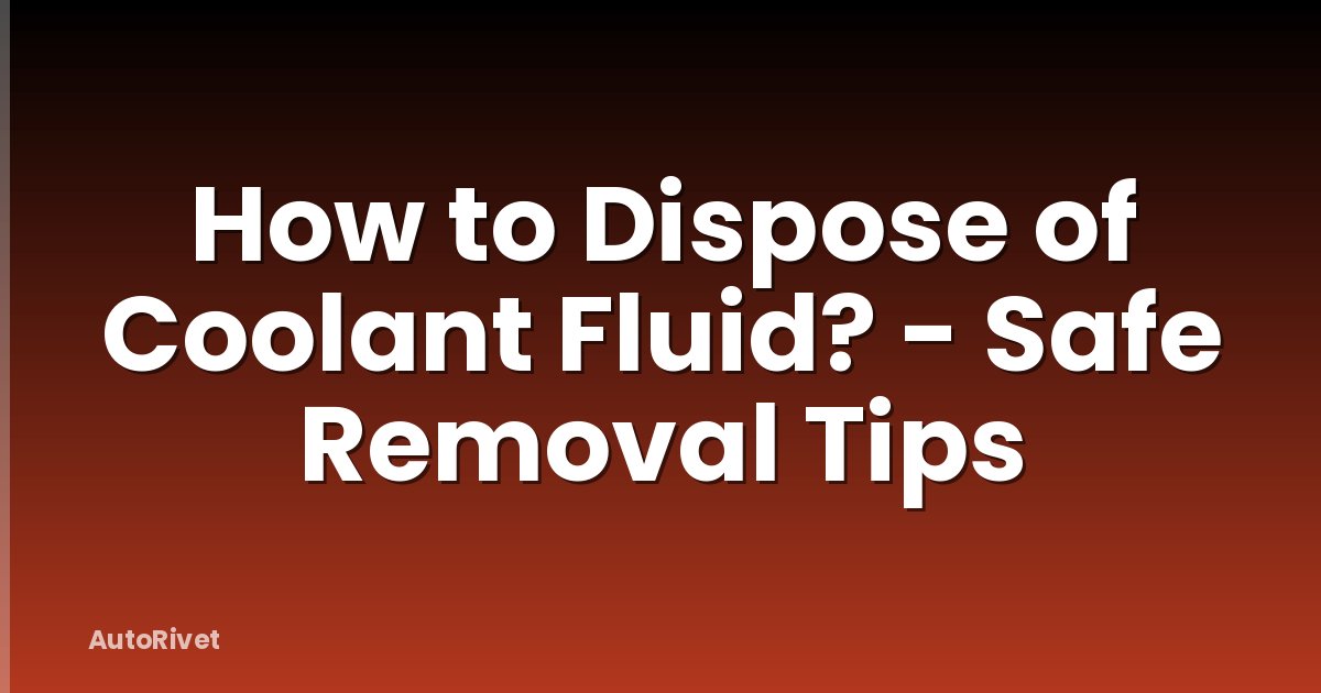 How to Dispose of Coolant Fluid? - Safe Removal Tips