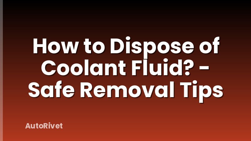 How to Dispose of Coolant Fluid? - Safe Removal Tips