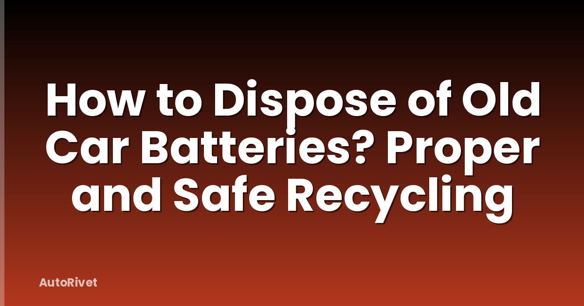 How to Dispose of Old Car Batteries? Proper and Safe Recycling