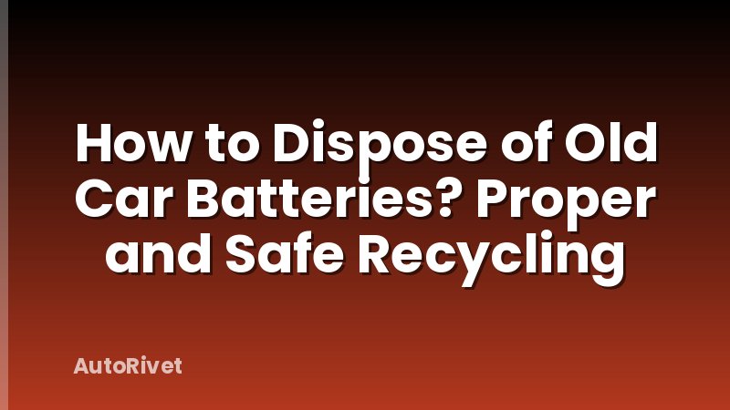 How to Dispose of Old Car Batteries? Proper and Safe Recycling